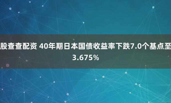 股查查配资 40年期日本国债收益率下跌7.0个基点至3.675%
