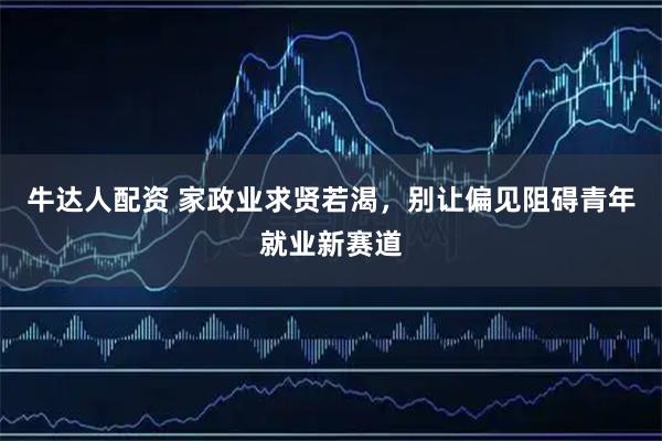 牛达人配资 家政业求贤若渴，别让偏见阻碍青年就业新赛道