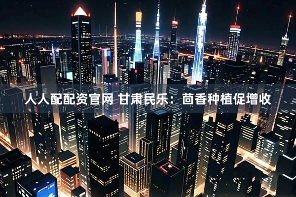 人人配配资官网 甘肃民乐：茴香种植促增收