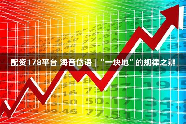 配资178平台 海音岱语 | “一块地”的规律之辨