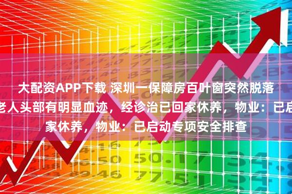 大配资APP下载 深圳一保障房百叶窗突然脱落砸中一名老人，老人头部有明显血迹，经诊治已回家休养，物业：已启动专项安全排查