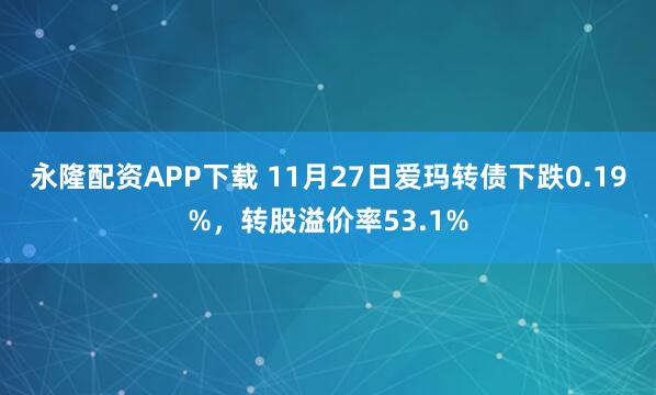 永隆配资APP下载 11月27日爱玛转债下跌0.19%，转股溢价率53.1%