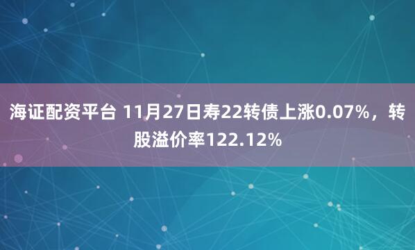 海证配资平台 11月27日寿22转债上涨0.07%，转股溢价率122.12%