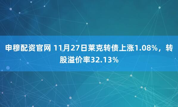 申穆配资官网 11月27日莱克转债上涨1.08%，转股溢价率32.13%