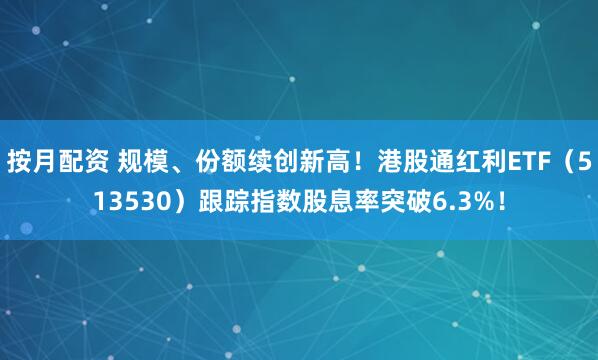 按月配资 规模、份额续创新高！港股通红利ETF（513530）跟踪指数股息率突破6.3%！