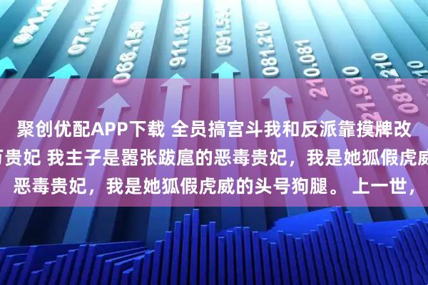 聚创优配APP下载 全员搞宫斗我和反派靠摸牌改写惨死剧本 姜柔柳儿万贵妃 我主子是嚣张跋扈的恶毒贵妃，我是她狐假虎威的头号狗腿。 上一世，
