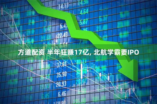 方道配资 半年狂赚17亿, 北航学霸要IPO