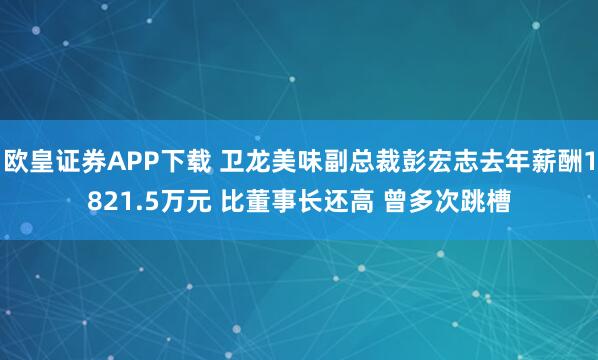 欧皇证券APP下载 卫龙美味副总裁彭宏志去年薪酬1821.5万元 比董事长还高 曾多次跳槽