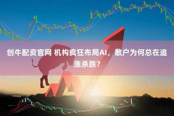 创牛配资官网 机构疯狂布局AI，散户为何总在追涨杀跌？