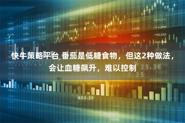 快牛策略平台 番茄是低糖食物，但这2种做法，会让血糖飙升，难以控制