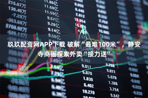 玖玖配资网APP下载 破解“最难100米”，静安寺商圈探索外卖“接力送”