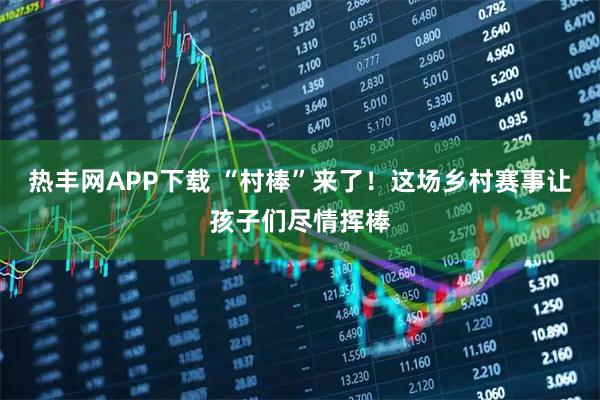 热丰网APP下载 “村棒”来了！这场乡村赛事让孩子们尽情挥棒