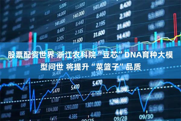 股票配资世界 浙江农科院“豆芯”DNA育种大模型问世 将提升“菜篮子”品质