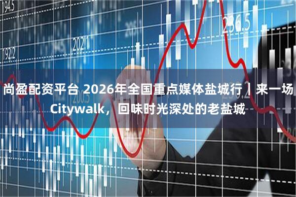 尚盈配资平台 2026年全国重点媒体盐城行｜来一场Citywalk，回味时光深处的老盐城