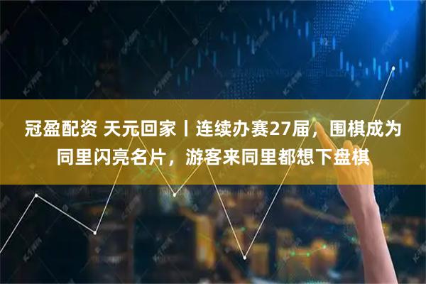 冠盈配资 天元回家丨连续办赛27届，围棋成为同里闪亮名片，游客来同里都想下盘棋