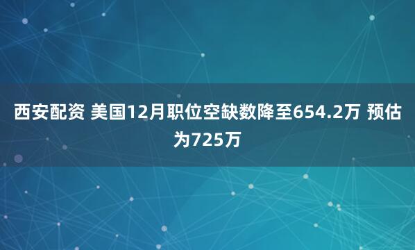 西安配资 美国12月职位空缺数降至654.2万 预估为725万