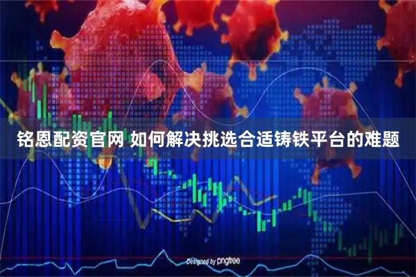 铭恩配资官网 如何解决挑选合适铸铁平台的难题