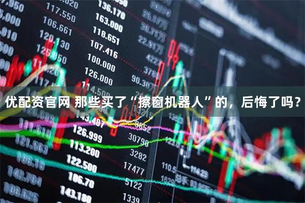 优配资官网 那些买了“擦窗机器人”的，后悔了吗？