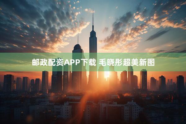 邮政配资APP下载 毛晓彤超美新图