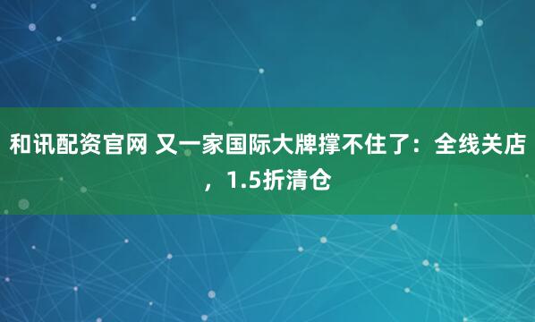 和讯配资官网 又一家国际大牌撑不住了：全线关店，1.5折清仓