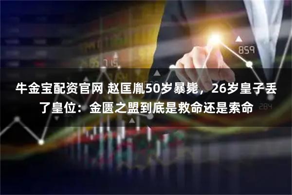 牛金宝配资官网 赵匡胤50岁暴毙，26岁皇子丢了皇位：金匮之盟到底是救命还是索命