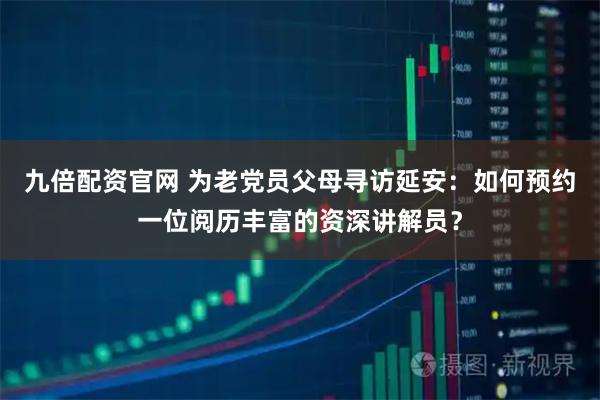 九倍配资官网 为老党员父母寻访延安：如何预约一位阅历丰富的资深讲解员？