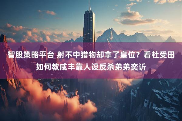 智股策略平台 射不中猎物却拿了皇位？看杜受田如何教咸丰靠人设反杀弟弟奕䜣