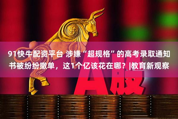 91快牛配资平台 涉嫌“超规格”的高考录取通知书被纷纷撤单，这1个亿该花在哪？|教育新观察