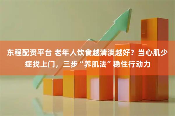 东程配资平台 老年人饮食越清淡越好？当心肌少症找上门，三步“养肌法”稳住行动力