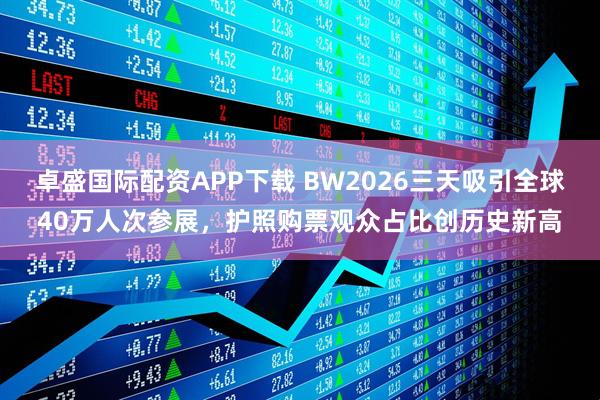 卓盛国际配资APP下载 BW2026三天吸引全球40万人次参展，护照购票观众占比创历史新高