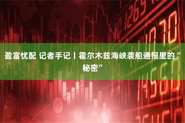 盈富忧配 记者手记丨霍尔木兹海峡袭船通报里的“秘密”