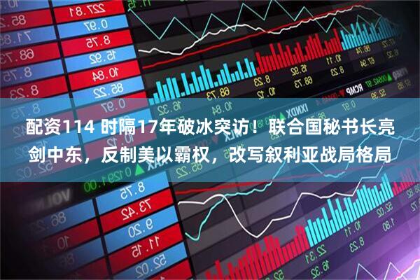 配资114 时隔17年破冰突访！联合国秘书长亮剑中东，反制美以霸权，改写叙利亚战局格局