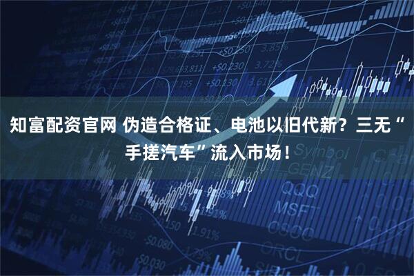 知富配资官网 伪造合格证、电池以旧代新？三无“手搓汽车”流入市场！