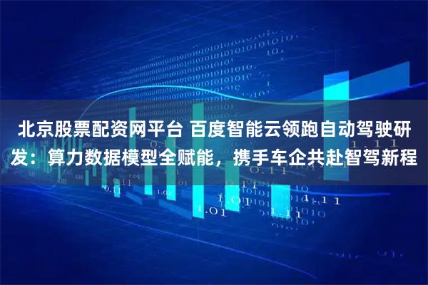 北京股票配资网平台 百度智能云领跑自动驾驶研发：算力数据模型全赋能，携手车企共赴智驾新程