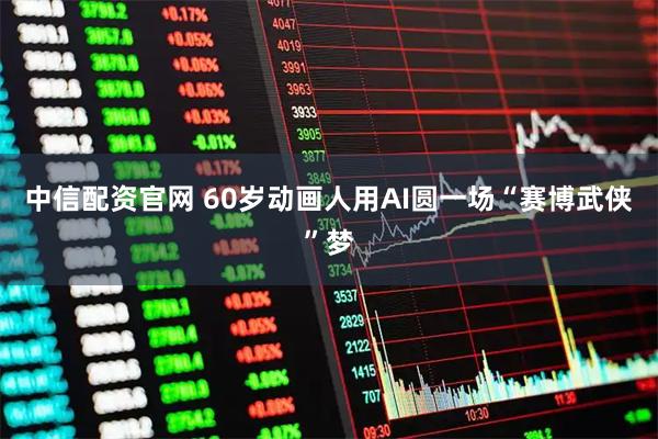 中信配资官网 60岁动画人用AI圆一场“赛博武侠”梦