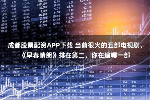 成都股票配资APP下载 当前很火的五部电视剧，《早春晴朗》排在第二，你在追哪一部