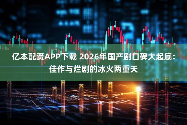 亿本配资APP下载 2026年国产剧口碑大起底：佳作与烂剧的冰火两重天