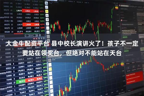 大金牛配资平台 县中校长演讲火了！孩子不一定要站在领奖台，但绝对不能站在天台