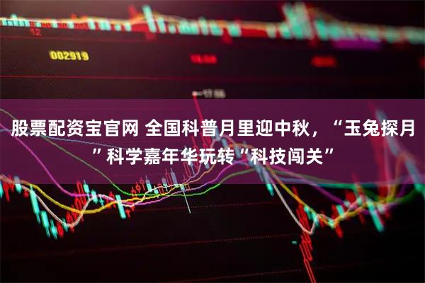 股票配资宝官网 全国科普月里迎中秋，“玉兔探月”科学嘉年华玩转“科技闯关”