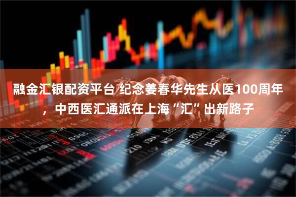 融金汇银配资平台 纪念姜春华先生从医100周年，中西医汇通派在上海“汇”出新路子