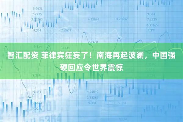 智汇配资 菲律宾狂妄了！南海再起波澜，中国强硬回应令世界震惊