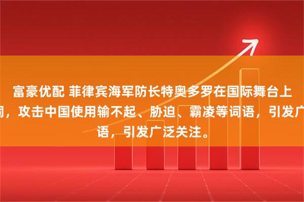 富豪优配 菲律宾海军防长特奥多罗在国际舞台上大放厥词，攻击中国使用输不起、胁迫、霸凌等词语，引发广泛关注。