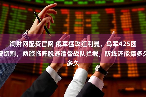 淘财网配资官网 俄军猛攻红利曼，乌军425团被切割，两旅临阵脱逃遭督战队拦截，防线还能撑多久